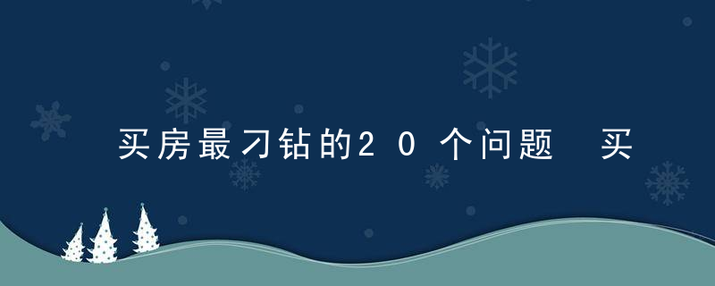 买房最刁钻的20个问题 买房最刁钻的问题大全